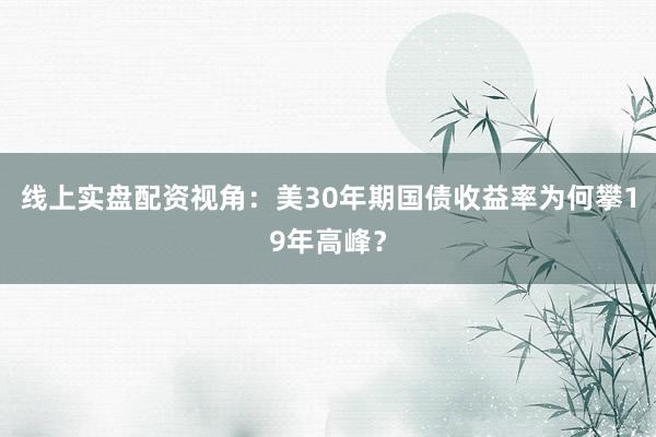 线上实盘配资视角：美30年期国债收益率为何攀19年高峰？