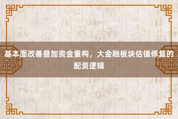 基本面改善叠加资金重构，大金融板块估值修复的配资逻辑