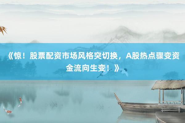 《惊！股票配资市场风格突切换，A股热点骤变资金流向生变！》