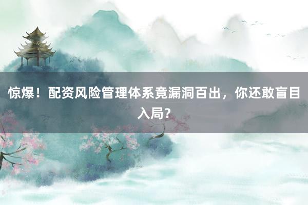 惊爆！配资风险管理体系竟漏洞百出，你还敢盲目入局？