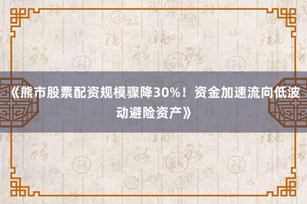 《熊市股票配资规模骤降30%！资金加速流向低波动避险资产》