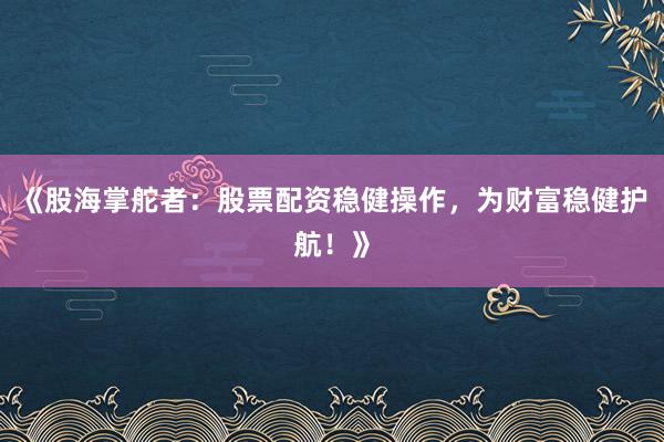 《股海掌舵者：股票配资稳健操作，为财富稳健护航！》