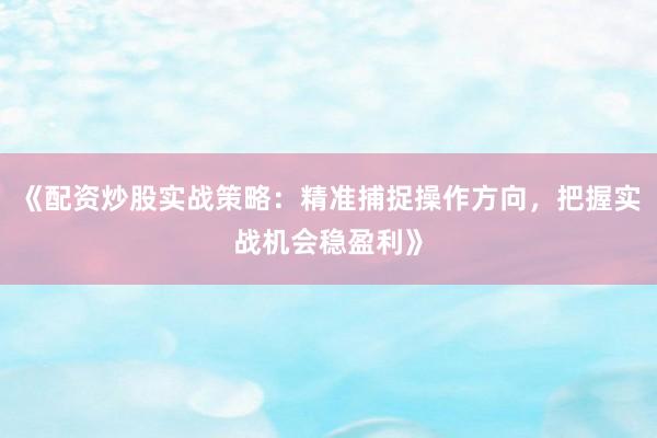 《配资炒股实战策略：精准捕捉操作方向，把握实战机会稳盈利》