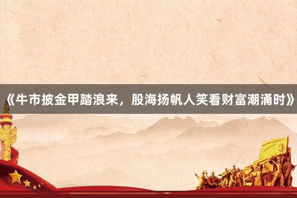 《牛市披金甲踏浪来，股海扬帆人笑看财富潮涌时》