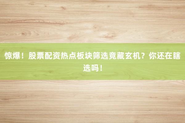 惊爆！股票配资热点板块筛选竟藏玄机？你还在瞎选吗！