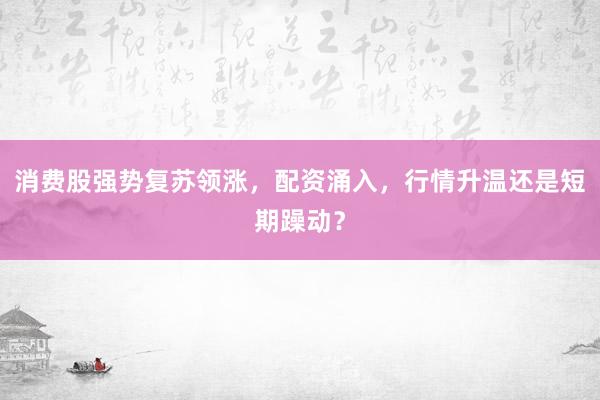 消费股强势复苏领涨,配资涌入,行情升温还是短期躁动?